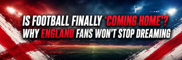 Is Football Finally ‘Coming Home’? Why England Fans Won’t Stop Dreaming